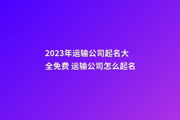 2023年运输公司起名大全免费 运输公司怎么起名-第1张-公司起名-玄机派